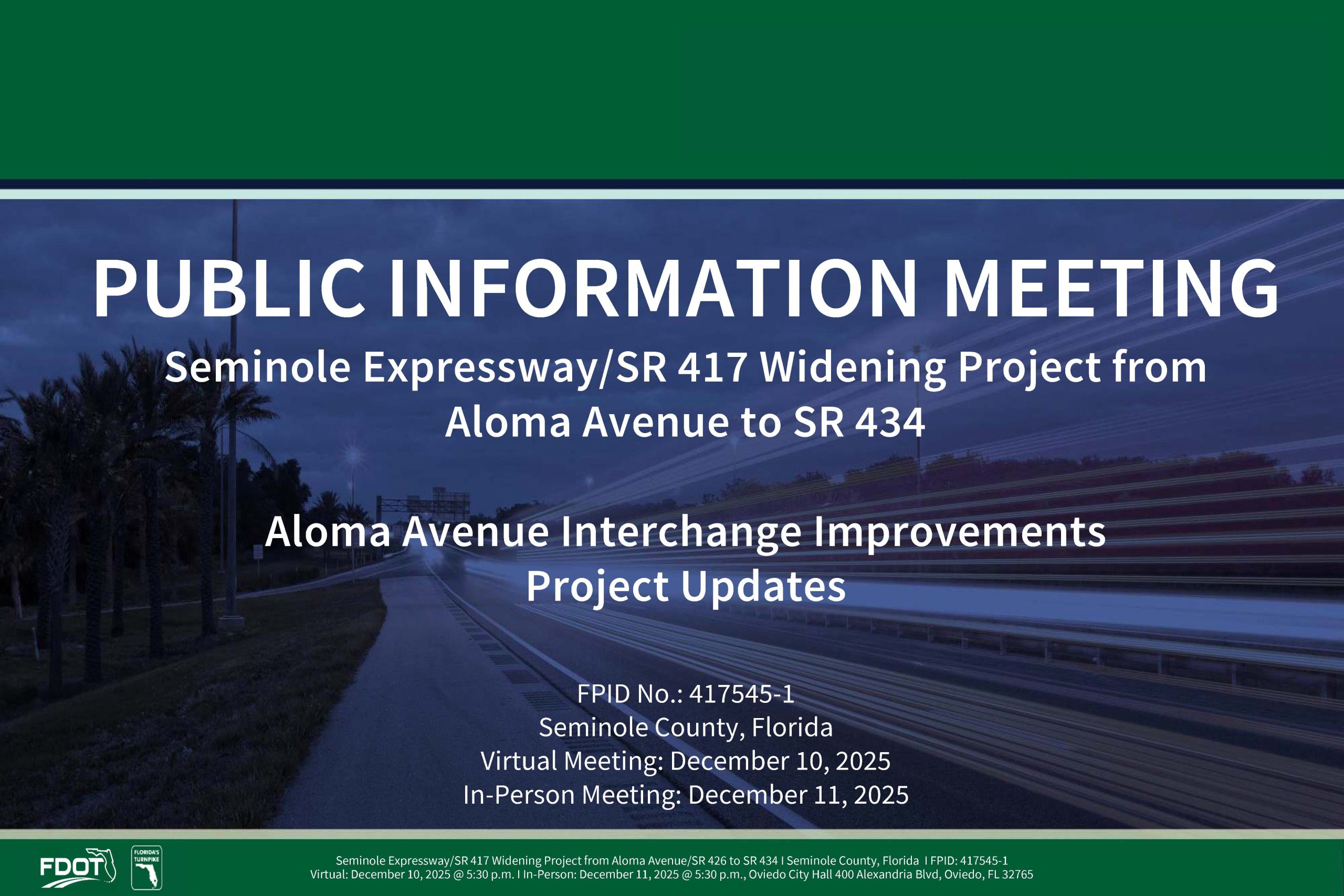 Welcome Page - Public Information Meeting. Seminole Expressway SR 417 Widening Project from Aloma Avenue to SR 434. Aloma avenue interchange improvements project updates. FPID No.: 417545-1. Seminole County, Florida. Virtual Meeting: December 10, 2025. In-Person Meeting: December 11, 2025.